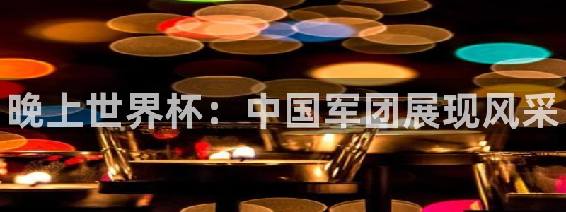 世界杯决赛预测：晚上世界杯：中国军团展现风采